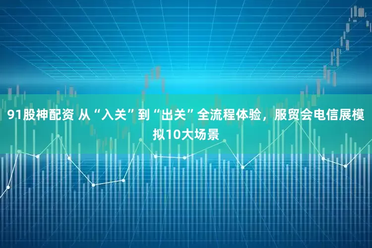 91股神配资 从“入关”到“出关”全流程体验，服贸会电信展模拟10大场景