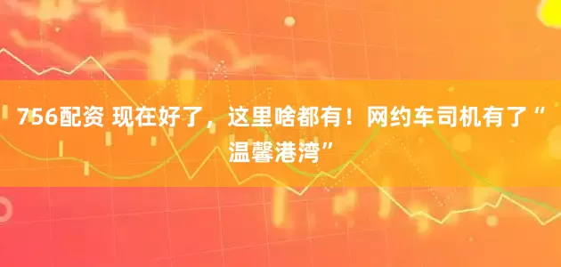 756配资 现在好了，这里啥都有！网约车司机有了“温馨港湾”