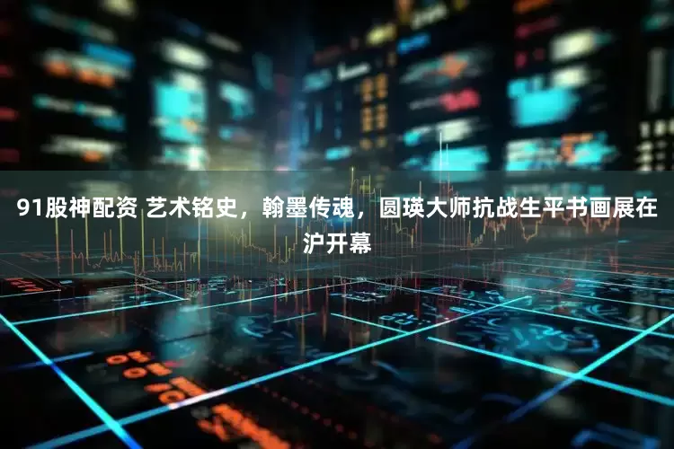 91股神配资 艺术铭史，翰墨传魂，圆瑛大师抗战生平书画展在沪开幕