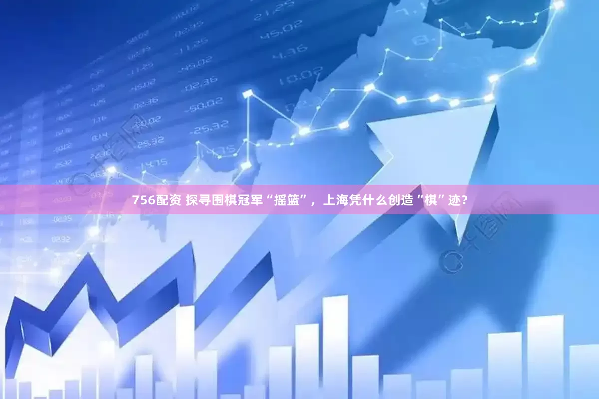 756配资 探寻围棋冠军“摇篮”，上海凭什么创造“棋”迹？