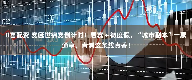 8喜配资 赛艇世锦赛倒计时！看赛＋微度假，“城市副本”一票通享，青浦这条线真香！
