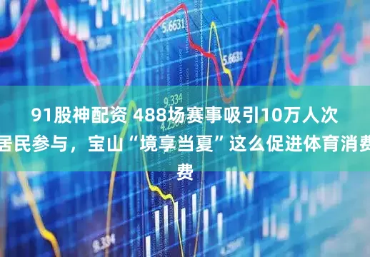 91股神配资 488场赛事吸引10万人次居民参与，宝山“境享当夏”这么促进体育消费