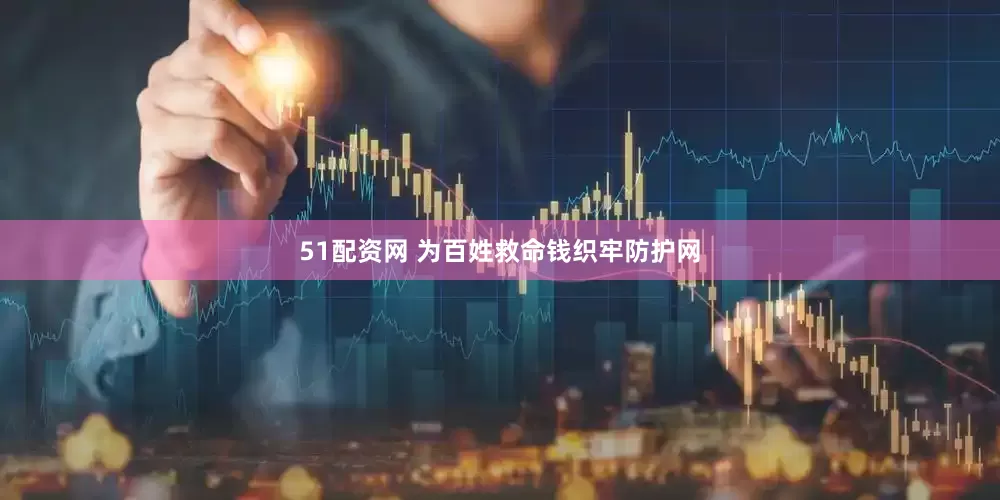 51配资网 为百姓救命钱织牢防护网