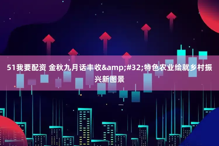51我要配资 金秋九月话丰收&#32;特色农业绘就乡村振兴新图景