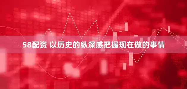 58配资 以历史的纵深感把握现在做的事情