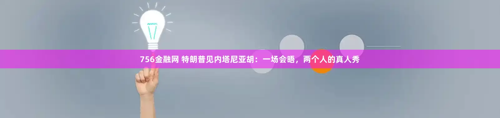 756金融网 特朗普见内塔尼亚胡：一场会晤，两个人的真人秀
