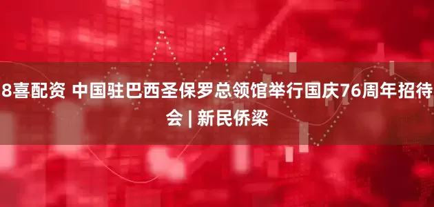 8喜配资 中国驻巴西圣保罗总领馆举行国庆76周年招待会 | 新民侨梁