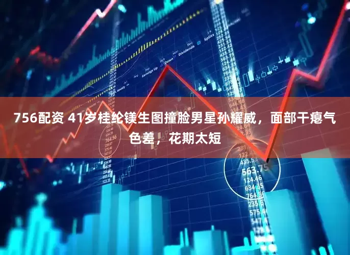 756配资 41岁桂纶镁生图撞脸男星孙耀威，面部干瘪气色差，花期太短