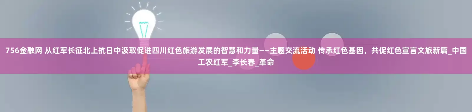 756金融网 从红军长征北上抗日中汲取促进四川红色旅游发展的智慧和力量——主题交流活动 传承红色基因，共促红色宣言文旅新篇_中国工农红军_李长春_革命