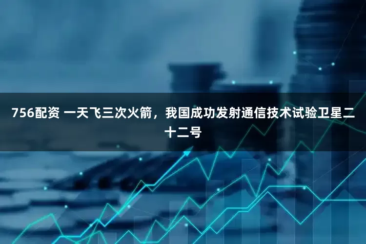 756配资 一天飞三次火箭,我国成功发射通信技术试验卫星二十二号