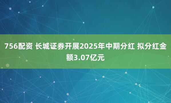 756配资 长城证券开展2025年中期分红 拟分红金额3.07亿元