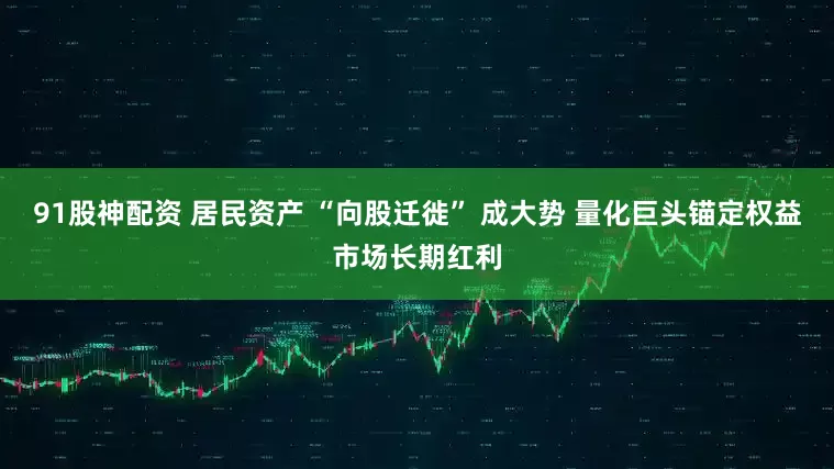 91股神配资 居民资产 “向股迁徙” 成大势 量化巨头锚定权益市场长期红利