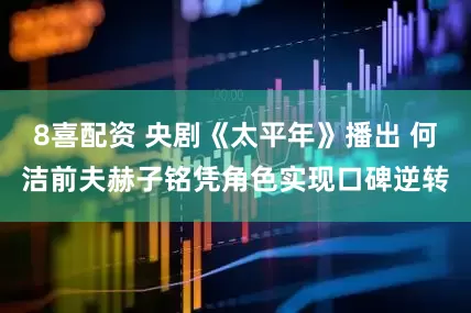 8喜配资 央剧《太平年》播出 何洁前夫赫子铭凭角色实现口碑逆转