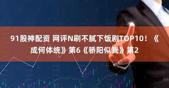 91股神配资 网评N刷不腻下饭剧TOP10！《成何体统》第6《骄阳似我》第2