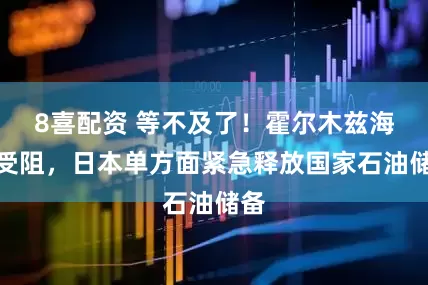 8喜配资 等不及了！霍尔木兹海峡受阻，日本单方面紧急释放国家石油储备
