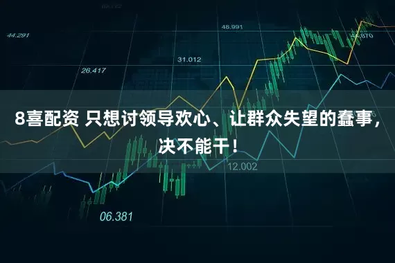 8喜配资 只想讨领导欢心、让群众失望的蠢事，决不能干！