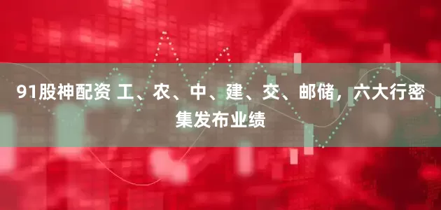 91股神配资 工、农、中、建、交、邮储，六大行密集发布业绩