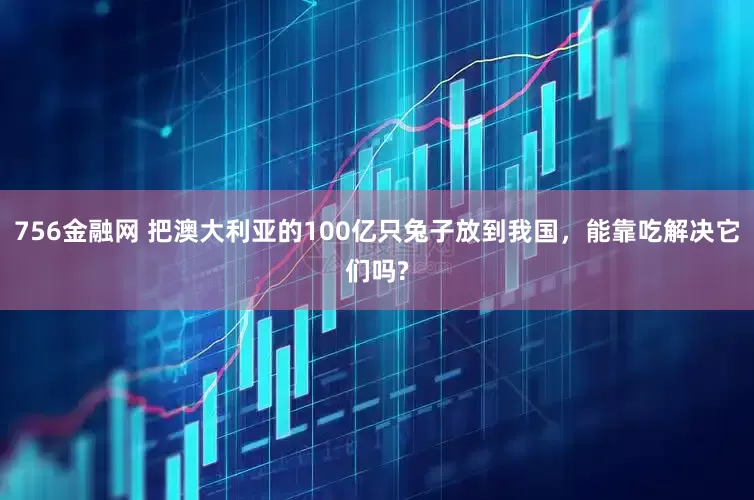 756金融网 把澳大利亚的100亿只兔子放到我国,能靠吃解决它们吗?