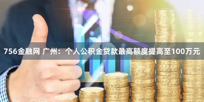 756金融网 广州：个人公积金贷款最高额度提高至100万元