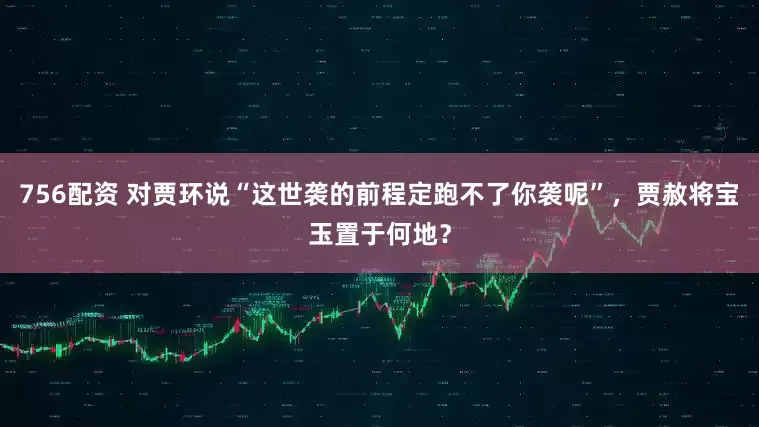 756配资 对贾环说“这世袭的前程定跑不了你袭呢”，贾赦将宝玉置于何地？