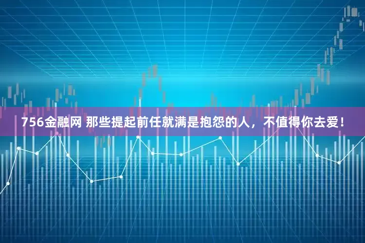 756金融网 那些提起前任就满是抱怨的人，不值得你去爱！
