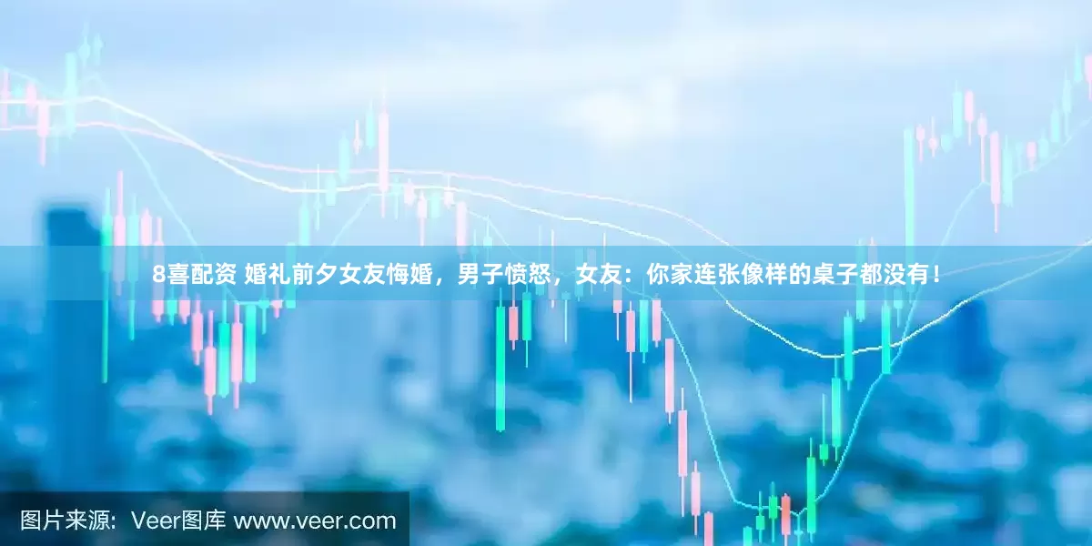 8喜配资 婚礼前夕女友悔婚，男子愤怒，女友：你家连张像样的桌子都没有！