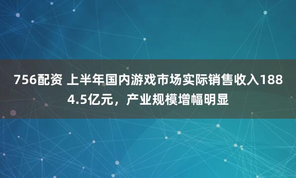 756配资 上半年国内游戏市场实际销售收入1884.5亿元，产业规模增幅明显