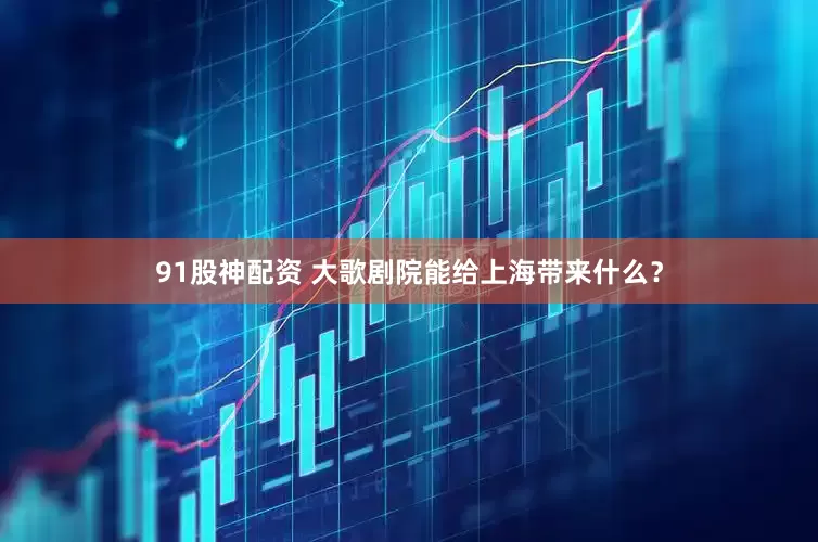 91股神配资 大歌剧院能给上海带来什么？