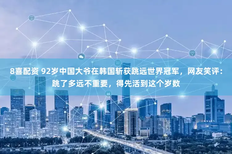 8喜配资 92岁中国大爷在韩国斩获跳远世界冠军，网友笑评：跳了多远不重要，得先活到这个岁数