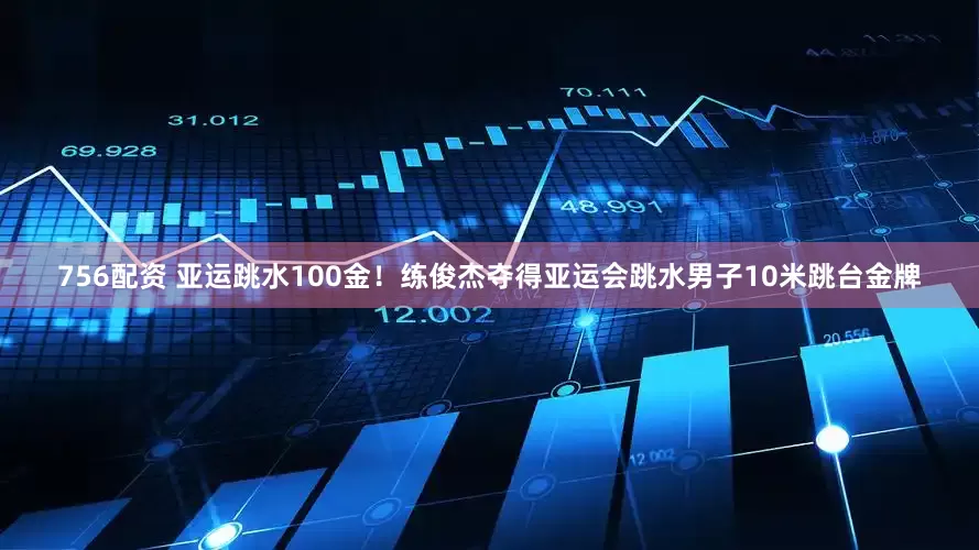 756配资 亚运跳水100金！练俊杰夺得亚运会跳水男子10米跳台金牌