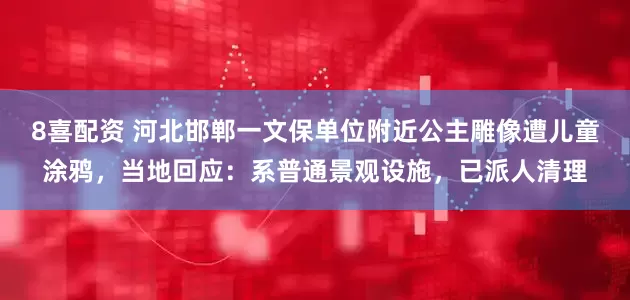 8喜配资 河北邯郸一文保单位附近公主雕像遭儿童涂鸦，当地回应：系普通景观设施，已派人清理